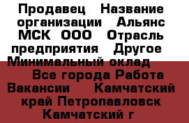 Продавец › Название организации ­ Альянс-МСК, ООО › Отрасль предприятия ­ Другое › Минимальный оклад ­ 5 000 - Все города Работа » Вакансии   . Камчатский край,Петропавловск-Камчатский г.